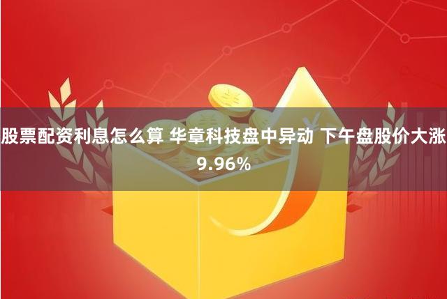 股票配资利息怎么算 华章科技盘中异动 下午盘股价大涨9.96%