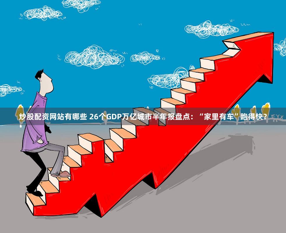 炒股配资网站有哪些 26个GDP万亿城市半年报盘点：“家里有车”跑得快？