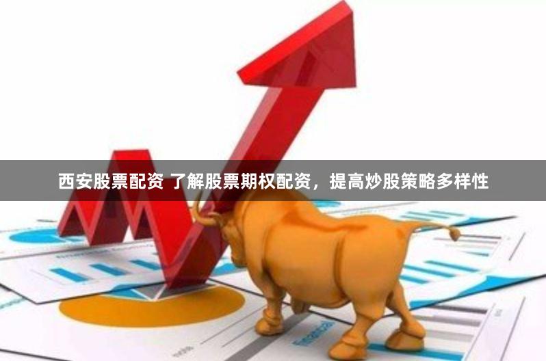 西安股票配资 了解股票期权配资，提高炒股策略多样性