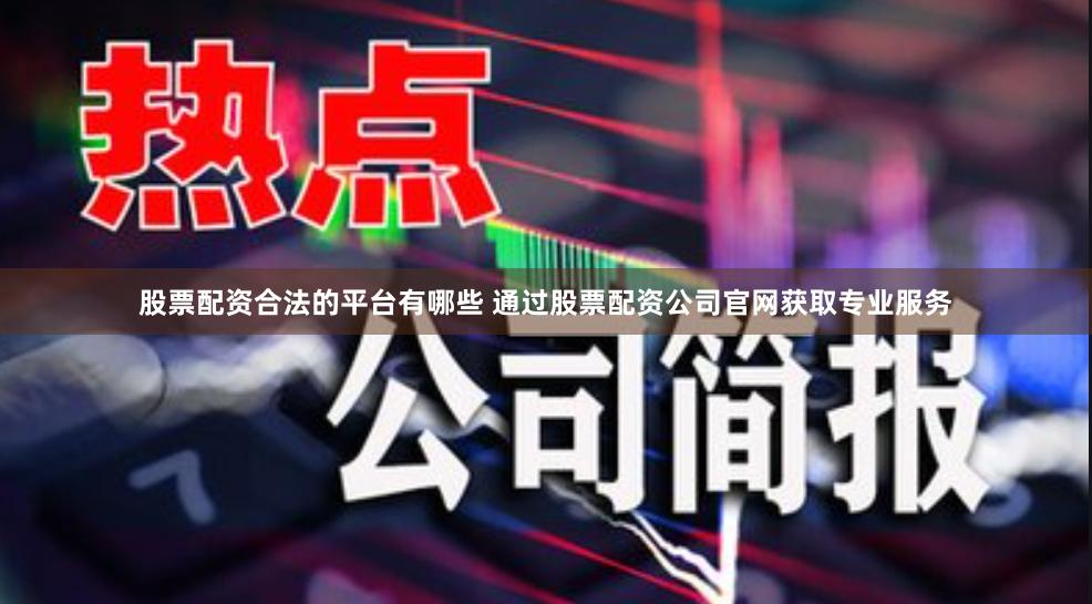 股票配资合法的平台有哪些 通过股票配资公司官网获取专业服务