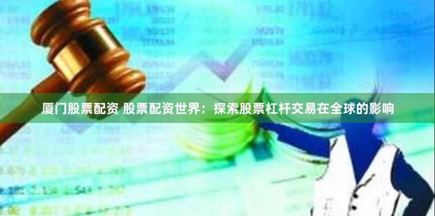 厦门股票配资 股票配资世界：探索股票杠杆交易在全球的影响