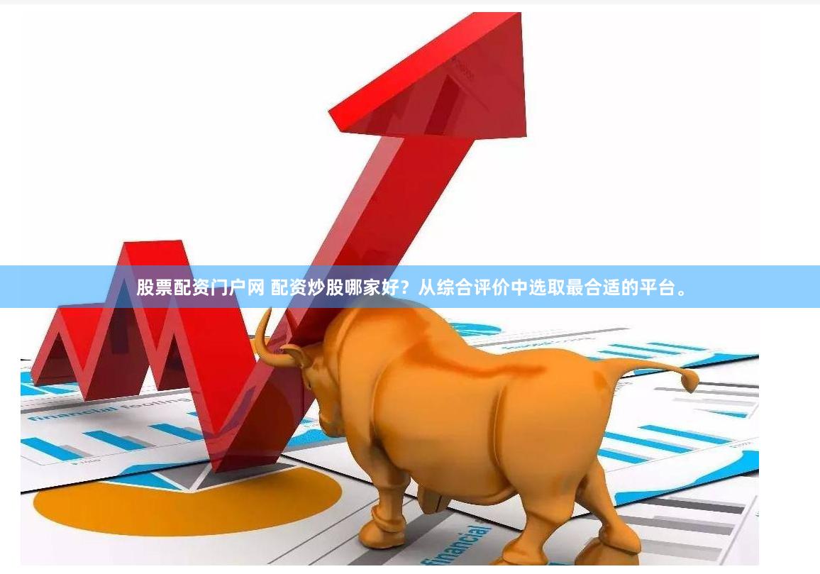 股票配资门户网 配资炒股哪家好？从综合评价中选取最合适的平台。