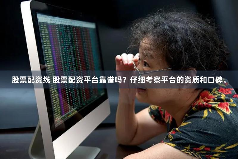股票配资线 股票配资平台靠谱吗？仔细考察平台的资质和口碑。