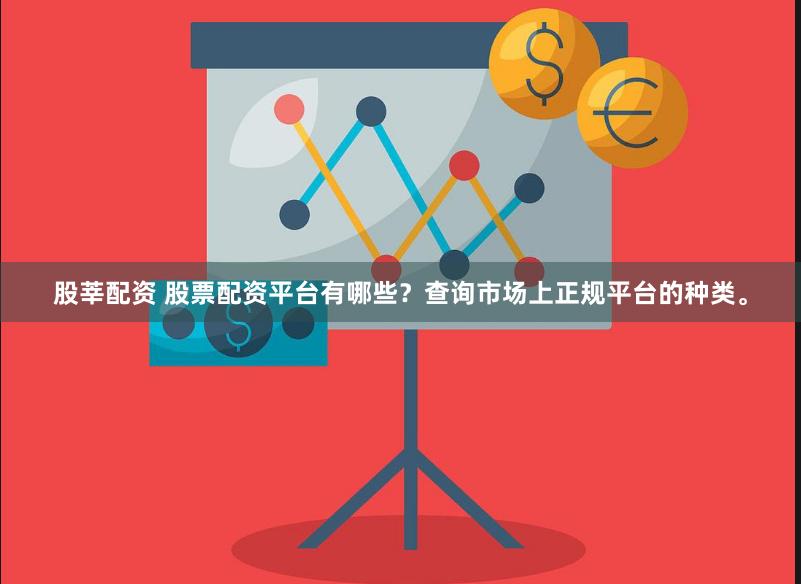 股莘配资 股票配资平台有哪些？查询市场上正规平台的种类。