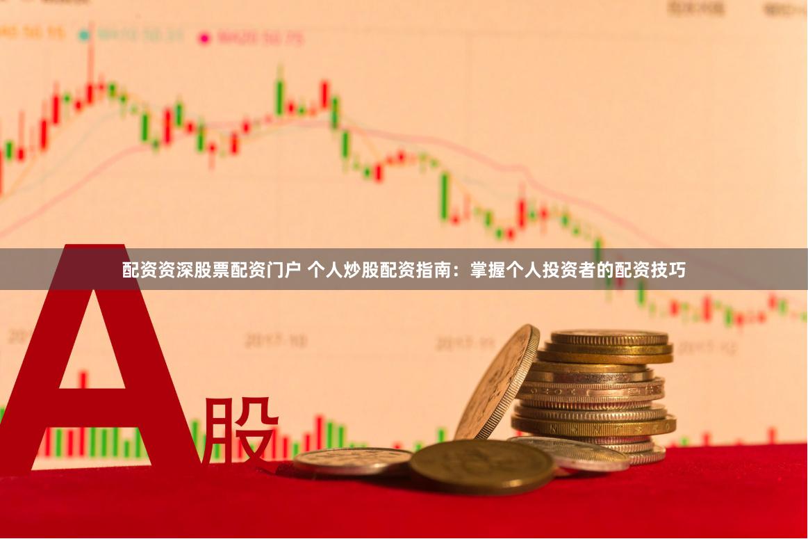 配资资深股票配资门户 个人炒股配资指南：掌握个人投资者的配资技巧