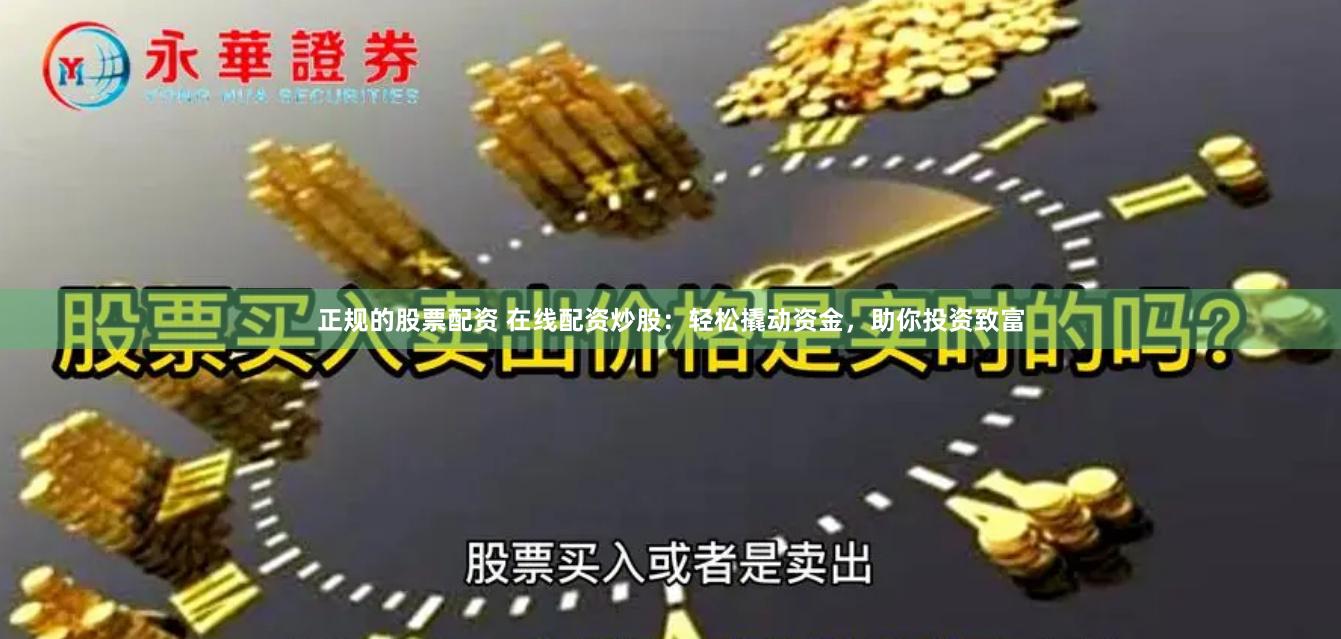 正规的股票配资 在线配资炒股：轻松撬动资金，助你投资致富
