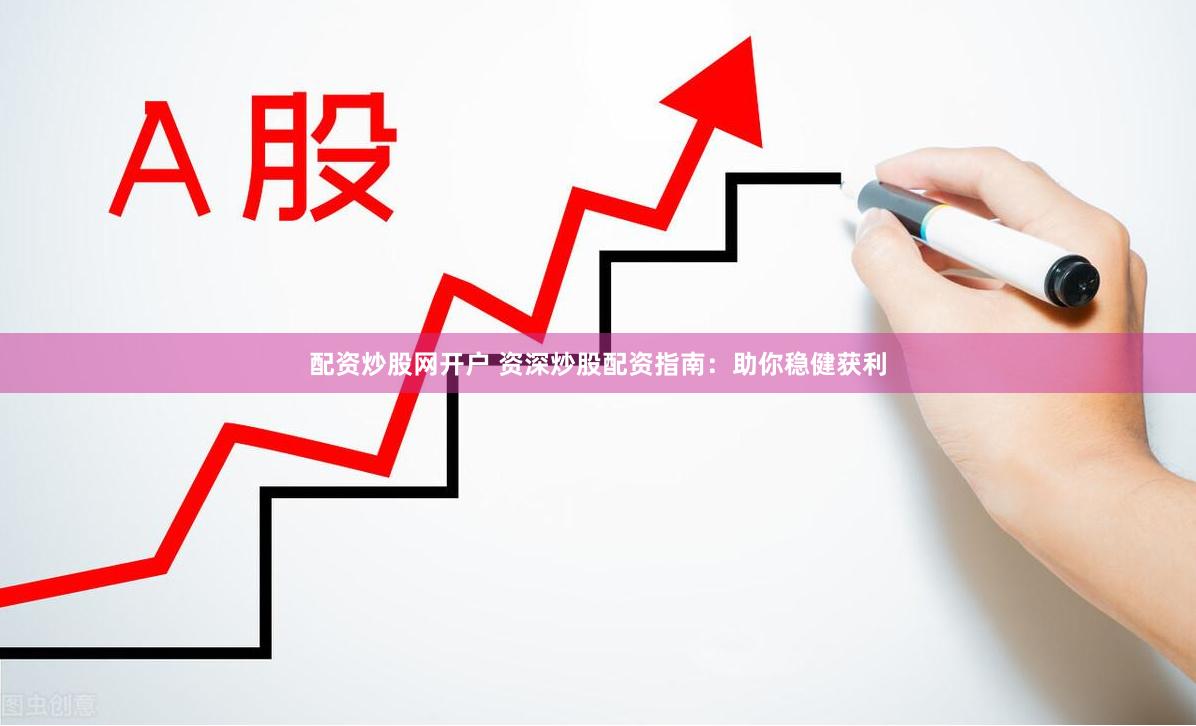 配资炒股网开户 资深炒股配资指南：助你稳健获利