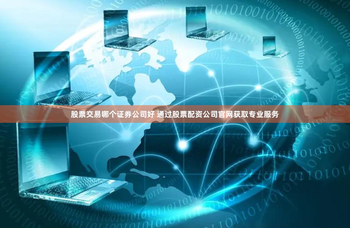 股票交易哪个证券公司好 通过股票配资公司官网获取专业服务