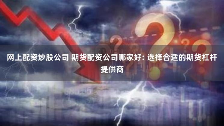 网上配资炒股公司 期货配资公司哪家好: 选择合适的期货杠杆提供商