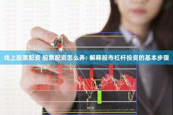 线上股票配资 股票配资怎么弄: 解释股市杠杆投资的基本步骤