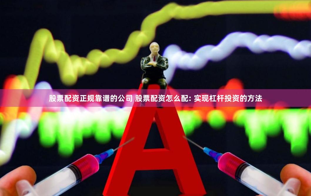 股票配资正规靠谱的公司 股票配资怎么配: 实现杠杆投资的方法