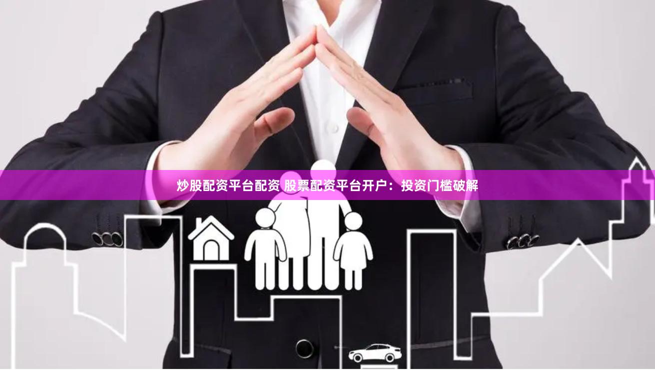 炒股配资平台配资 股票配资平台开户：投资门槛破解