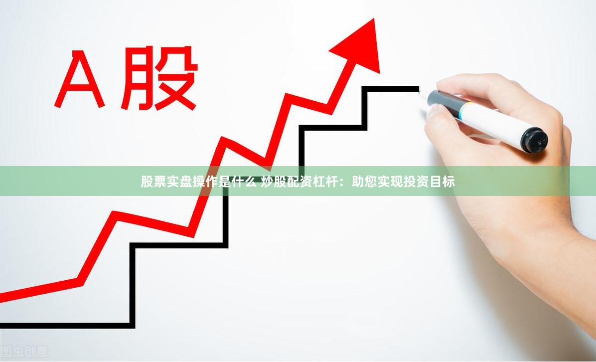 股票实盘操作是什么 炒股配资杠杆：助您实现投资目标