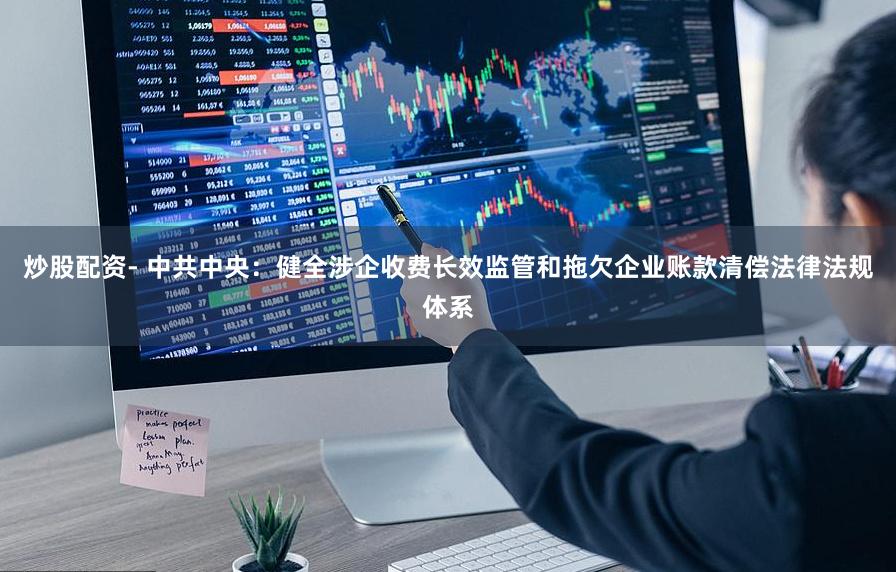 炒股配资- 中共中央：健全涉企收费长效监管和拖欠企业账款清偿法律法规体系