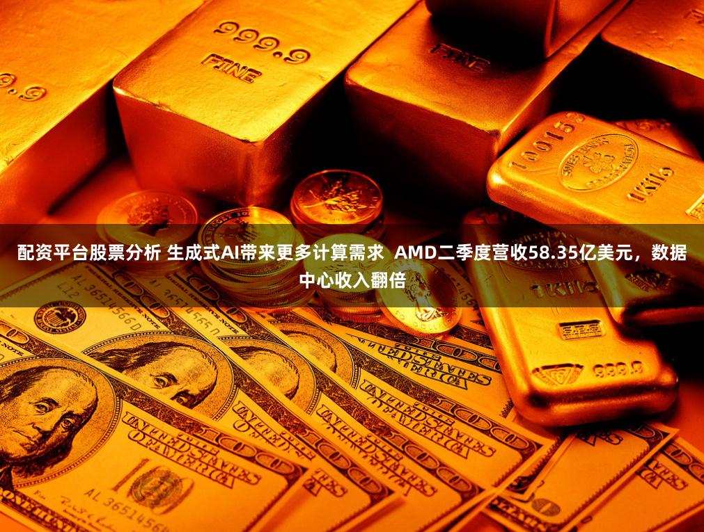 配资平台股票分析 生成式AI带来更多计算需求  AMD二季度营收58.35亿美元，数据中心收入翻倍