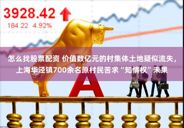 怎么找股票配资 价值数亿元的村集体土地疑似流失，上海华泾镇700余名原村民苦求“知情权”未果
