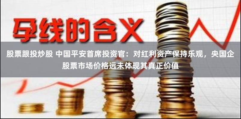 股票跟投炒股 中国平安首席投资官：对红利资产保持乐观，央国企股票市场价格远未体现其真正价值