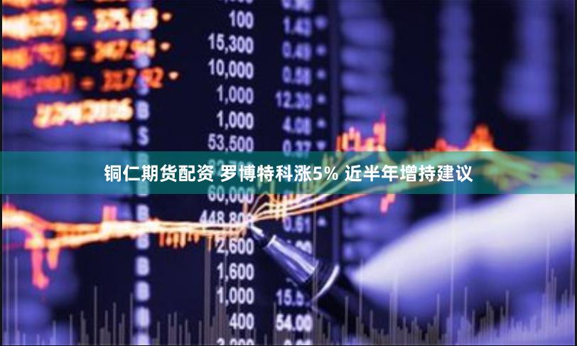 铜仁期货配资 罗博特科涨5% 近半年增持建议