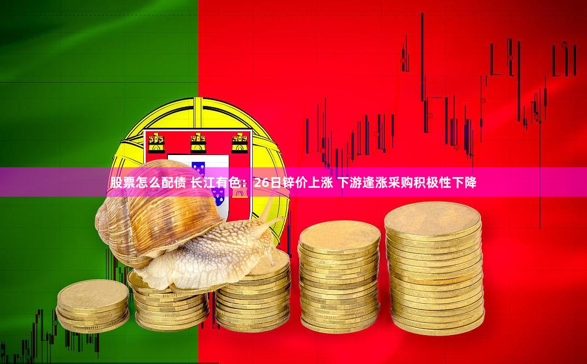 股票怎么配债 长江有色：26日锌价上涨 下游逢涨采购积极性下降