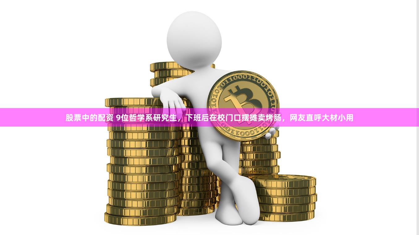 股票中的配资 9位哲学系研究生，下班后在校门口摆摊卖烤肠，网友直呼大材小用
