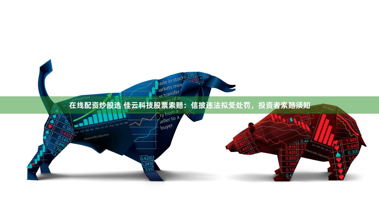 在线配资炒股选 佳云科技股票索赔：信披违法拟受处罚，投资者索赔须知
