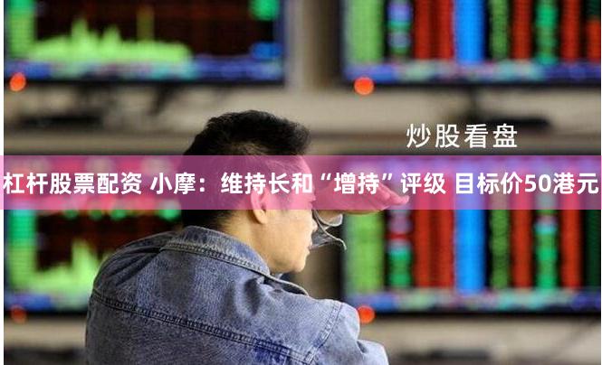 杠杆股票配资 小摩：维持长和“增持”评级 目标价50港元