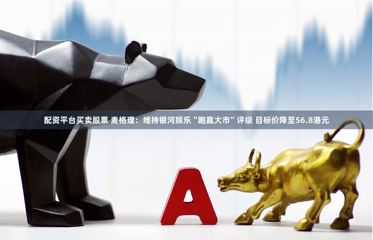 配资平台买卖股票 麦格理：维持银河娱乐“跑赢大市”评级 目标价降至56.8港元