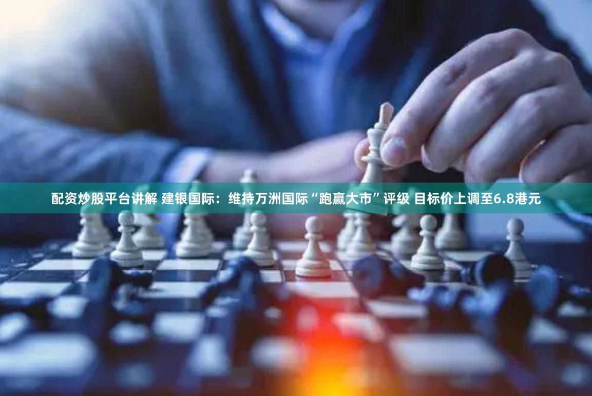 配资炒股平台讲解 建银国际：维持万洲国际“跑赢大市”评级 目标价上调至6.8港元