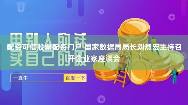 配资可信股票配资门户 国家数据局局长刘烈宏主持召开企业家座谈会