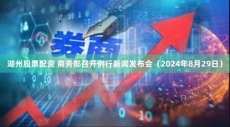 湖州股票配资 商务部召开例行新闻发布会（2024年8月29日）