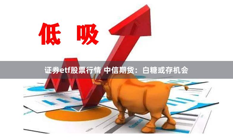 证券etf股票行情 中信期货：白糖或存机会