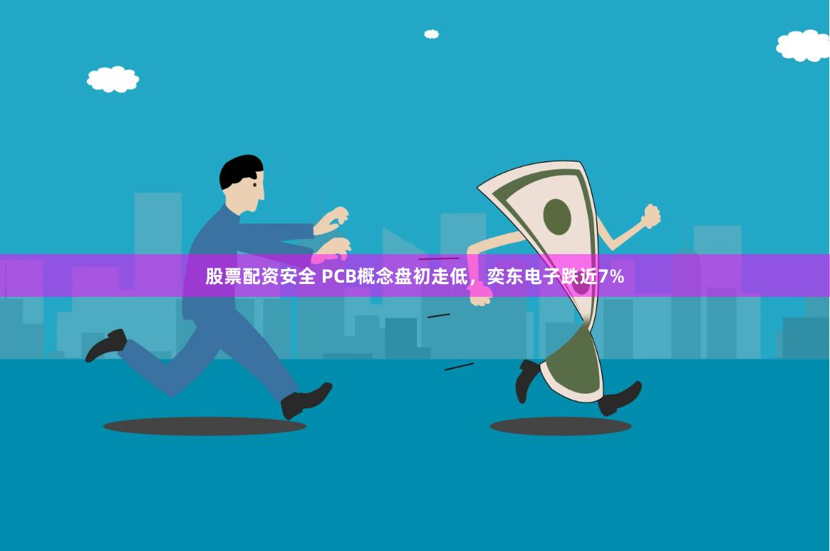 股票配资安全 PCB概念盘初走低，奕东电子跌近7%