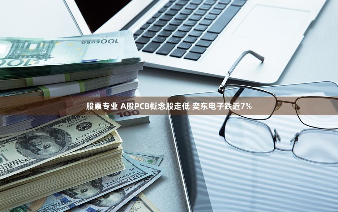 股票专业 A股PCB概念股走低 奕东电子跌近7%