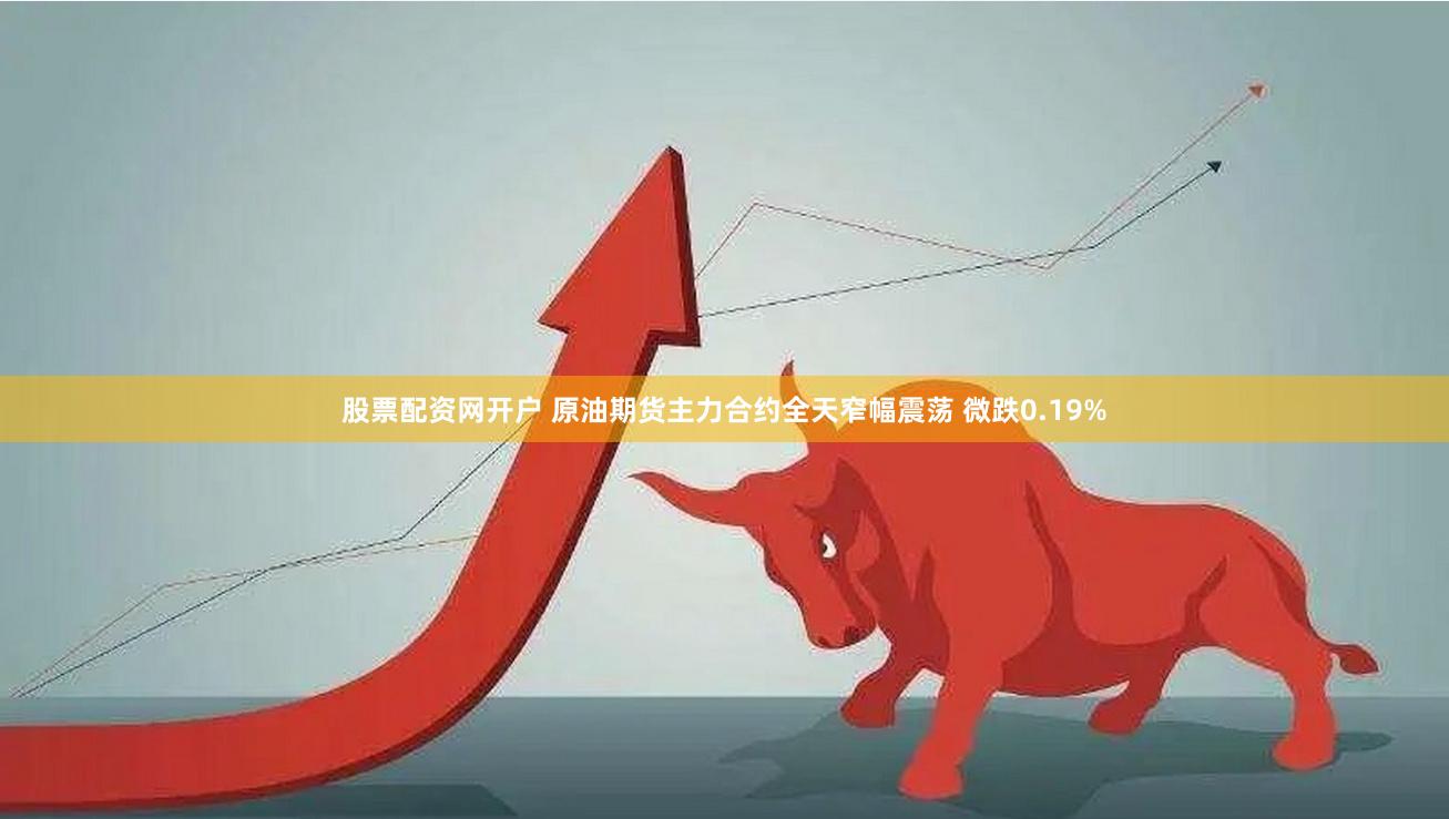 股票配资网开户 原油期货主力合约全天窄幅震荡 微跌0.19%