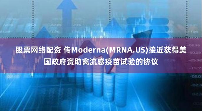 股票网络配资 传Moderna(MRNA.US)接近获得美国政府资助禽流感疫苗试验的协议