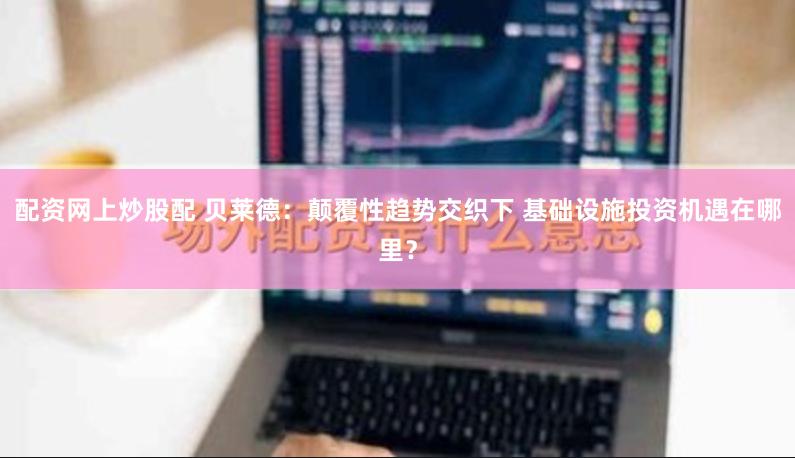 配资网上炒股配 贝莱德：颠覆性趋势交织下 基础设施投资机遇在哪里？