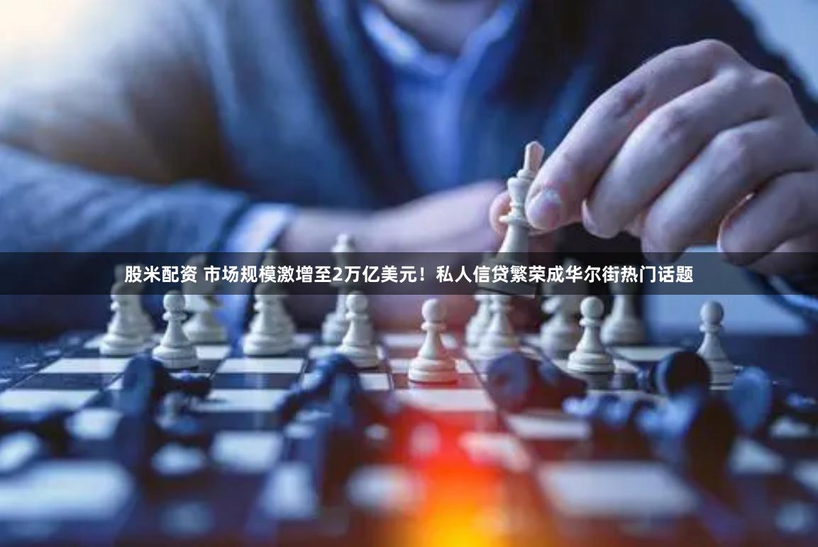 股米配资 市场规模激增至2万亿美元！私人信贷繁荣成华尔街热门话题