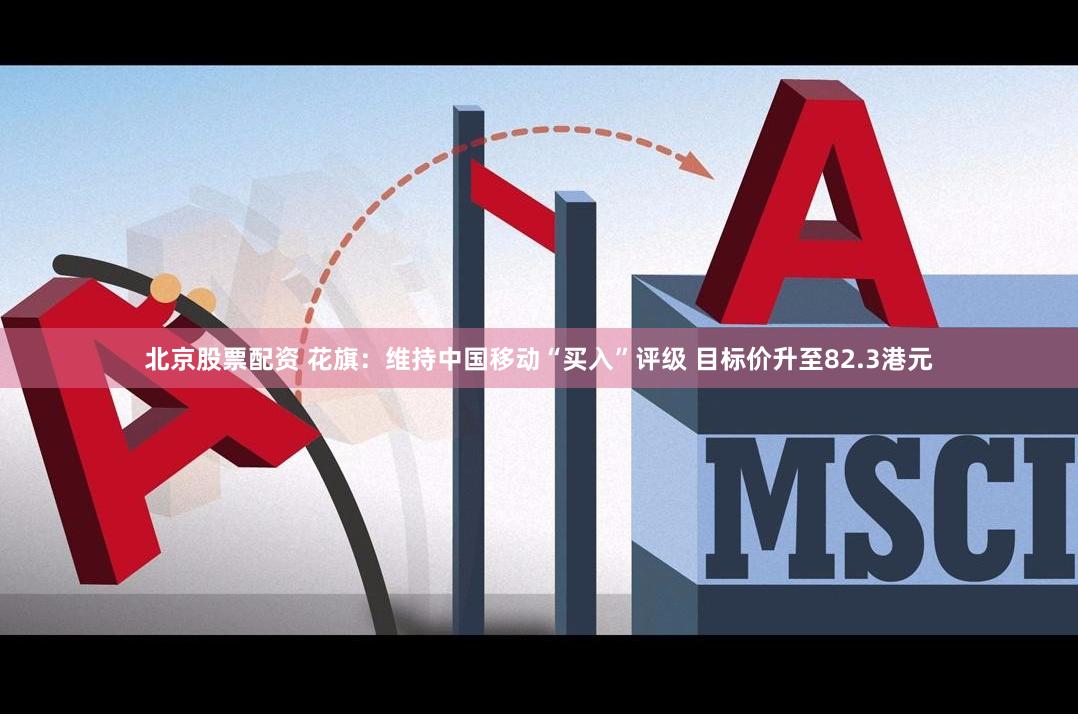 北京股票配资 花旗：维持中国移动“买入”评级 目标价升至82.3港元