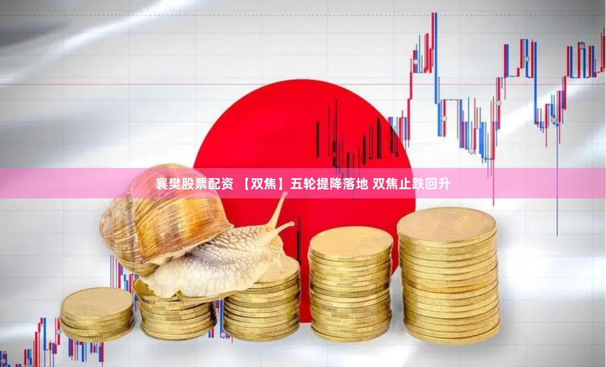 襄樊股票配资 【双焦】五轮提降落地 双焦止跌回升