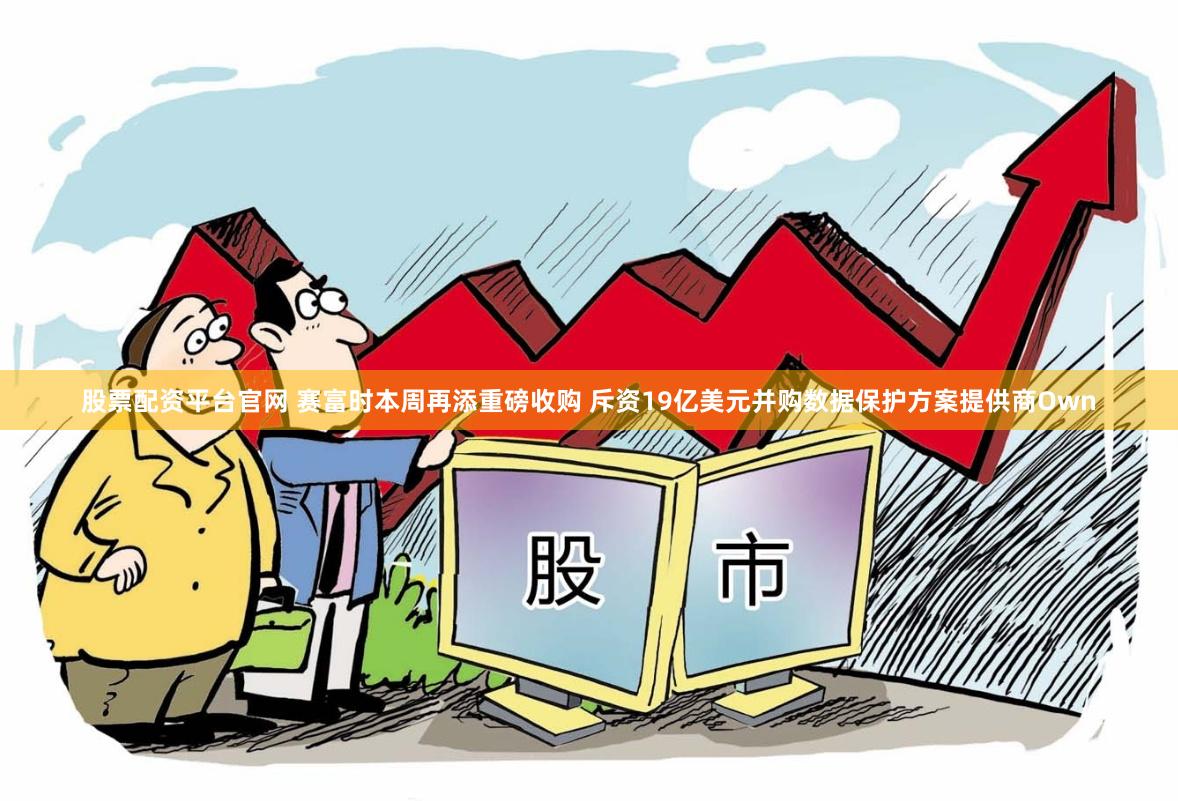 股票配资平台官网 赛富时本周再添重磅收购 斥资19亿美元并购数据保护方案提供商Own