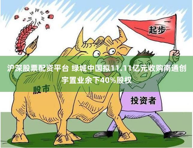 沪深股票配资平台 绿城中国拟11.11亿元收购南通创宇置业余下40%股权