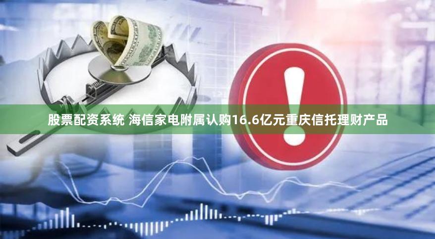 股票配资系统 海信家电附属认购16.6亿元重庆信托理财产品
