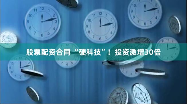 股票配资合同 “硬科技”！投资激增30倍