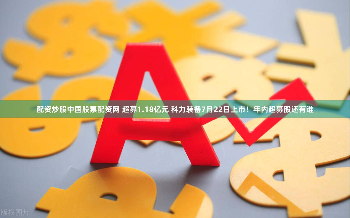 配资炒股中国股票配资网 超募1.18亿元 科力装备7月22日上市！年内超募股还有谁