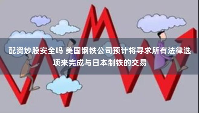 配资炒股安全吗 美国钢铁公司预计将寻求所有法律选项来完成与日本制铁的交易