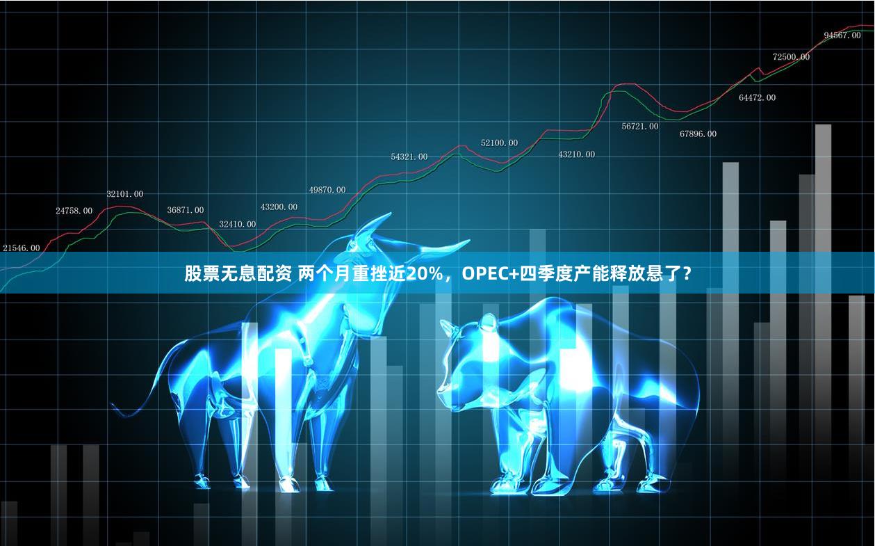 股票无息配资 两个月重挫近20%，OPEC+四季度产能释放悬了？
