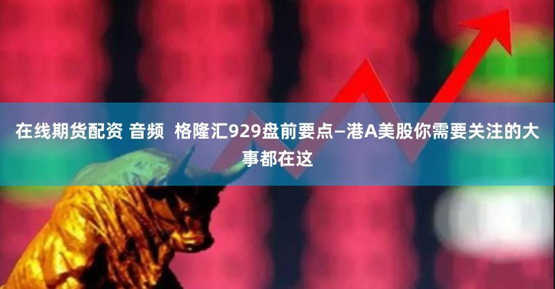 在线期货配资 音频  格隆汇929盘前要点—港A美股你需要关注的大事都在这