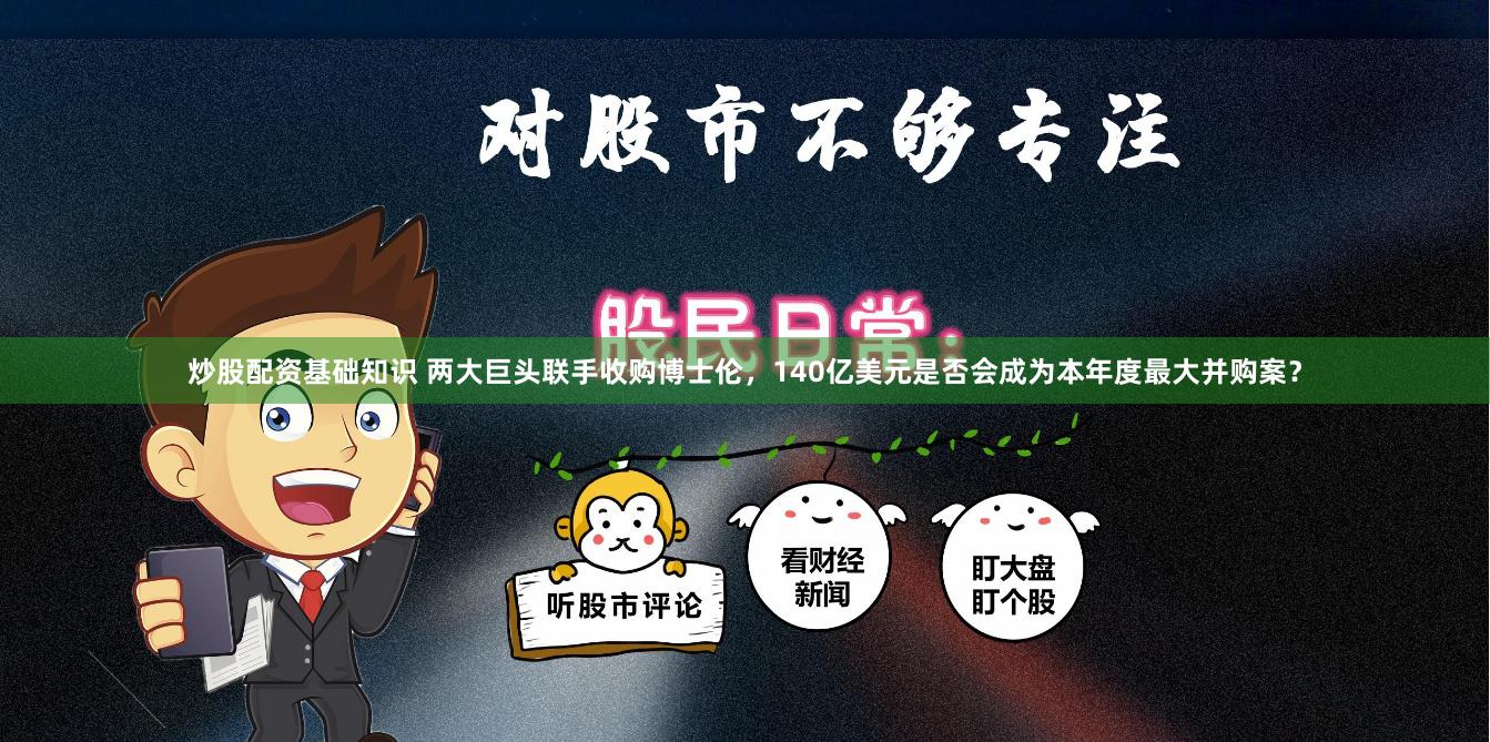 炒股配资基础知识 两大巨头联手收购博士伦，140亿美元是否会成为本年度最大并购案？