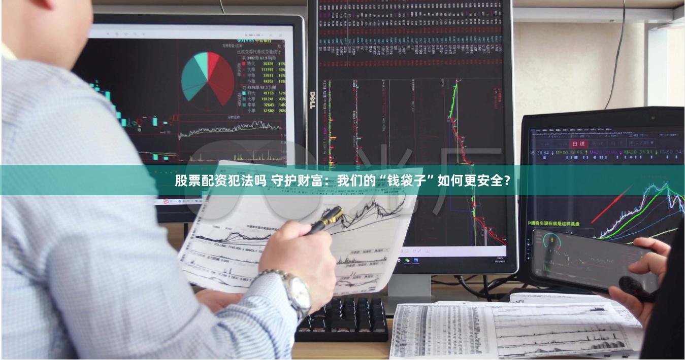 股票配资犯法吗 守护财富：我们的“钱袋子”如何更安全？