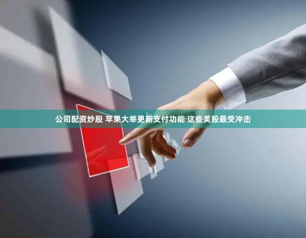 公司配资炒股 苹果大举更新支付功能 这些美股最受冲击